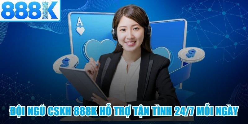 Đội ngũ CSKH 888K hỗ trợ tận tình 24/7 mỗi ngày